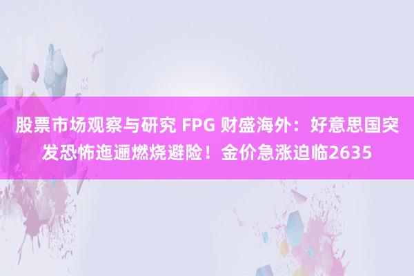 股票市场观察与研究 FPG 财盛海外：好意思国突发恐怖迤逦燃烧避险！金价急涨迫临2635