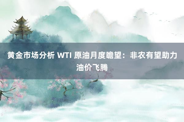 黄金市场分析 WTI 原油月度瞻望：非农有望助力油价飞腾