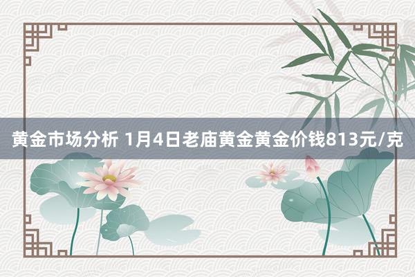 黄金市场分析 1月4日老庙黄金黄金价钱813元/克