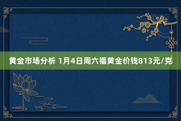 黄金市场分析 1月4日周六福黄金价钱813元/克