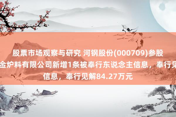 股票市场观察与研究 河钢股份(000709)参股的唐山钢源冶金炉料有限公司新增1条被奉行东说念主信息，奉行见解84.27万元