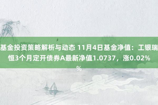 基金投资策略解析与动态 11月4日基金净值：工银瑞恒3个月定开债券A最新净值1.0737，涨0.02%