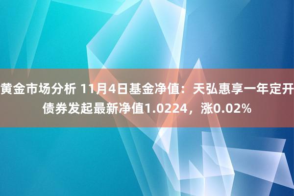 黄金市场分析 11月4日基金净值：天弘惠享一年定开债券发起最新净值1.0224，涨0.02%