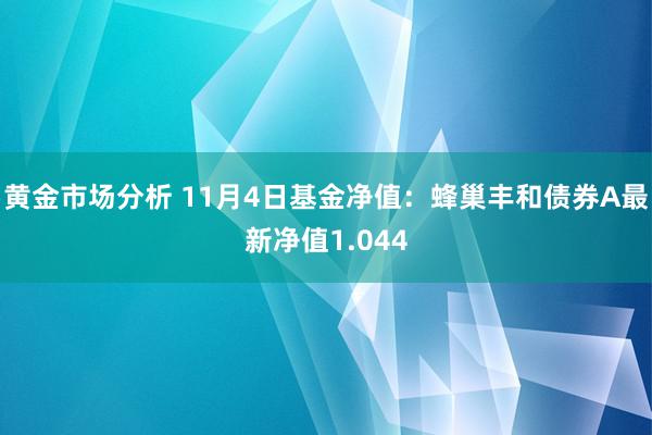 黄金市场分析 11月4日基金净值：蜂巢丰和债券A最新净值1.044