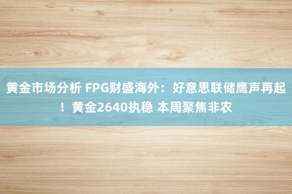 黄金市场分析 FPG财盛海外：好意思联储鹰声再起！黄金2640执稳 本周聚焦非农