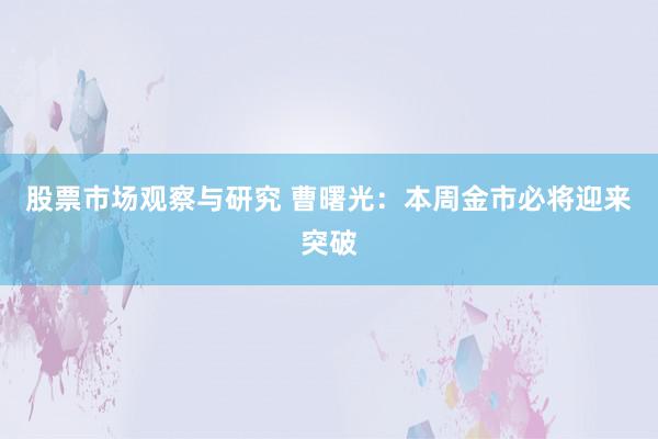 股票市场观察与研究 曹曙光：本周金市必将迎来突破