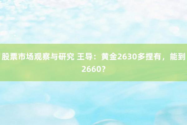 股票市场观察与研究 王导：黄金2630多捏有，能到2660？