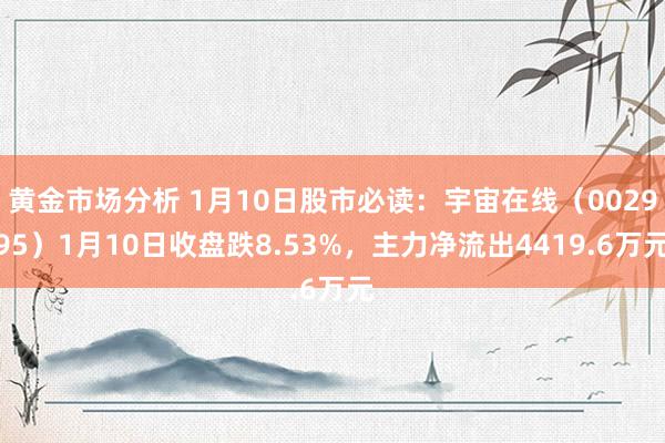 黄金市场分析 1月10日股市必读：宇宙在线（002995）1月10日收盘跌8.53%，主力净流出4419.6万元