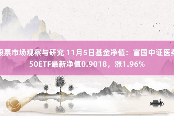 股票市场观察与研究 11月5日基金净值：富国中证医药50ETF最新净值0.9018，涨1.96%