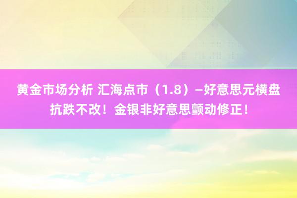 黄金市场分析 汇海点市（1.8）—好意思元横盘抗跌不改！金银非好意思颤动修正！