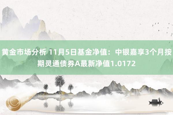 黄金市场分析 11月5日基金净值：中银嘉享3个月按期灵通债券A最新净值1.0172