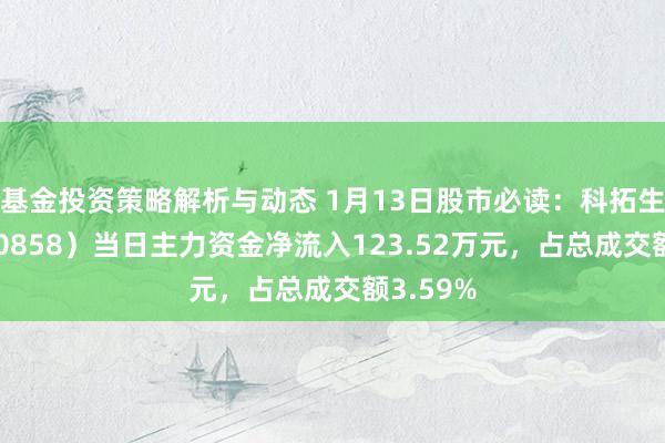 基金投资策略解析与动态 1月13日股市必读：科拓生物（300858）当日主力资金净流入123.52万元，占总成交额3.59%