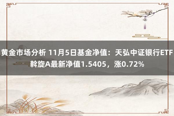 黄金市场分析 11月5日基金净值：天弘中证银行ETF斡旋A最新净值1.5405，涨0.72%