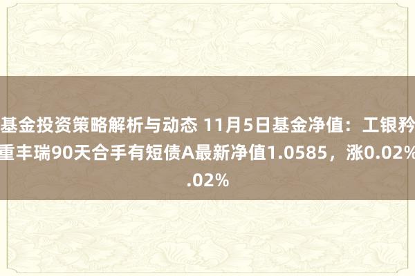 基金投资策略解析与动态 11月5日基金净值：工银矜重丰瑞90天合手有短债A最新净值1.0585，涨0.02%