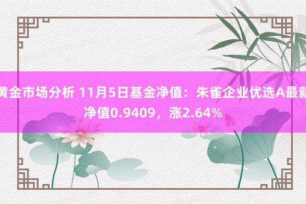 黄金市场分析 11月5日基金净值：朱雀企业优选A最新净值0.9409，涨2.64%