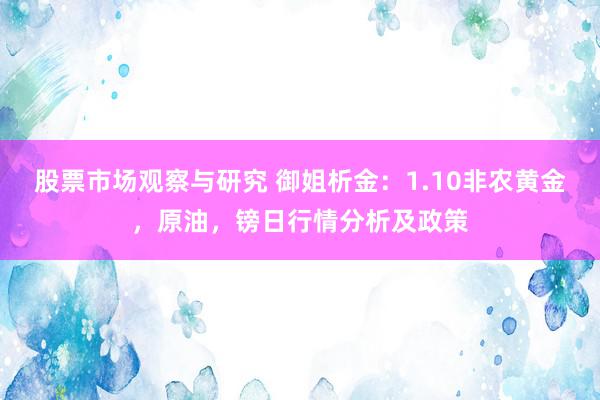 股票市场观察与研究 御姐析金：1.10非农黄金，原油，镑日行情分析及政策