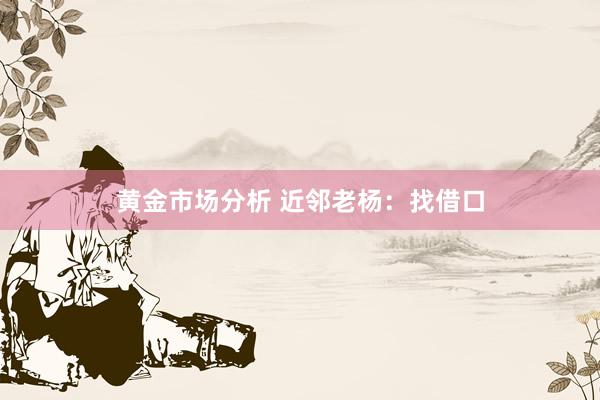 黄金市场分析 近邻老杨：找借口