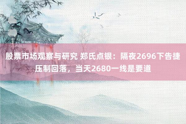 股票市场观察与研究 郑氏点银：隔夜2696下告捷压制回落，当天2680一线是要道