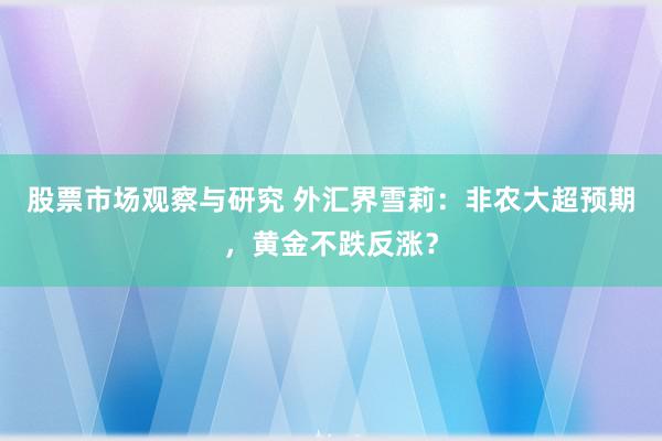 股票市场观察与研究 外汇界雪莉：非农大超预期，黄金不跌反涨？