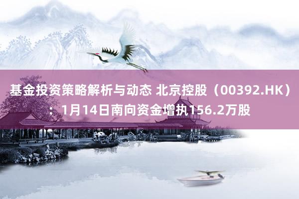 基金投资策略解析与动态 北京控股（00392.HK）：1月14日南向资金增执156.2万股