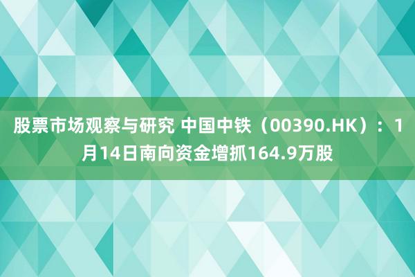 股票市场观察与研究 中国中铁（00390.HK）：1月14日南向资金增抓164.9万股