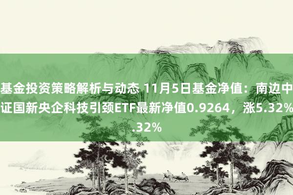 基金投资策略解析与动态 11月5日基金净值：南边中证国新央企科技引颈ETF最新净值0.9264，涨5.32%