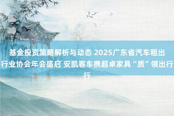 基金投资策略解析与动态 2025广东省汽车租出行业协会年会盛启 安凯客车携超卓家具“质”领出行