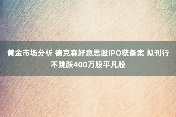 黄金市场分析 德克森好意思股IPO获备案 拟刊行不跳跃400万股平凡股