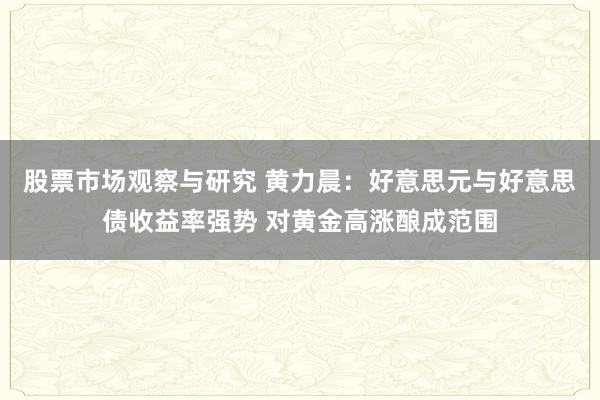 股票市场观察与研究 黄力晨：好意思元与好意思债收益率强势 对黄金高涨酿成范围