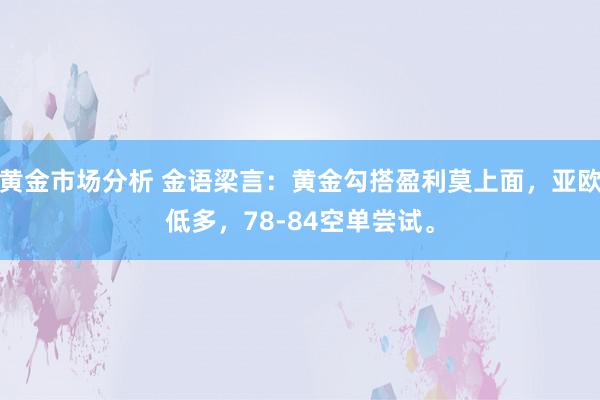 黄金市场分析 金语梁言：黄金勾搭盈利莫上面，亚欧低多，78-84空单尝试。