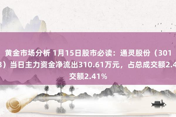 黄金市场分析 1月15日股市必读：通灵股份（301168）当日主力资金净流出310.61万元，占总成交额2.41%