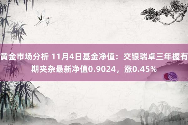 黄金市场分析 11月4日基金净值：交银瑞卓三年握有期夹杂最新净值0.9024，涨0.45%