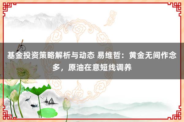 基金投资策略解析与动态 易维哲：黄金无间作念多，原油在意短线调养