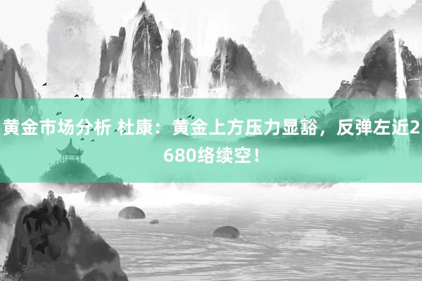 黄金市场分析 杜康：黄金上方压力显豁，反弹左近2680络续空！