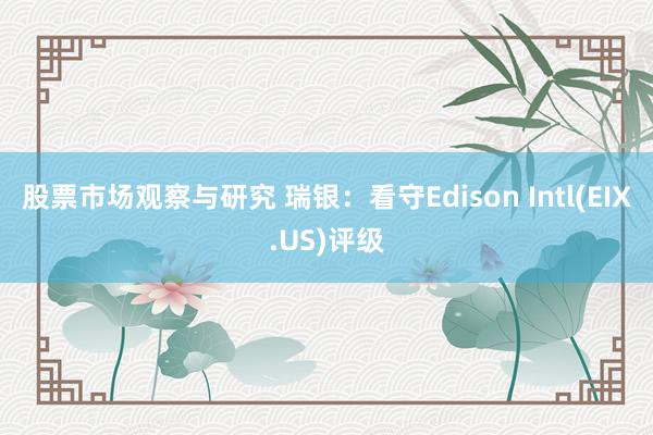 股票市场观察与研究 瑞银：看守Edison Intl(EIX.US)评级