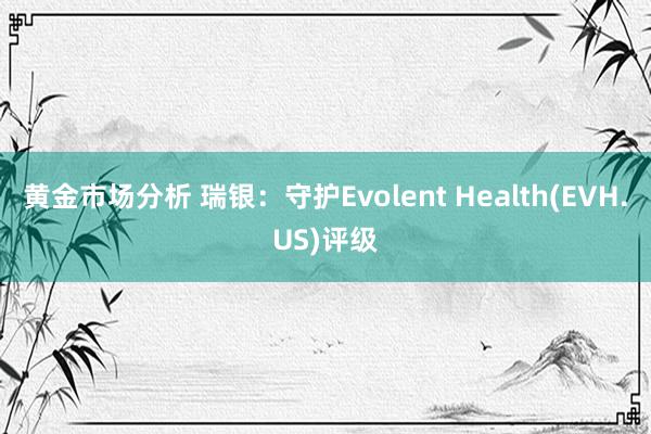 黄金市场分析 瑞银：守护Evolent Health(EVH.US)评级