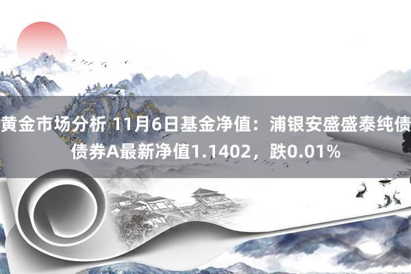 黄金市场分析 11月6日基金净值：浦银安盛盛泰纯债债券A最新净值1.1402，跌0.01%