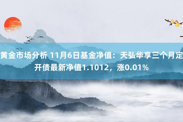 黄金市场分析 11月6日基金净值：天弘华享三个月定开债最新净值1.1012，涨0.01%