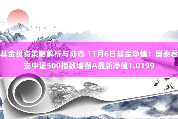 基金投资策略解析与动态 11月6日基金净值：国泰君安中证500指数增强A最新净值1.0199