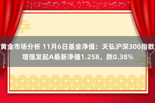 黄金市场分析 11月6日基金净值：天弘沪深300指数增强发起A最新净值1.258，跌0.38%