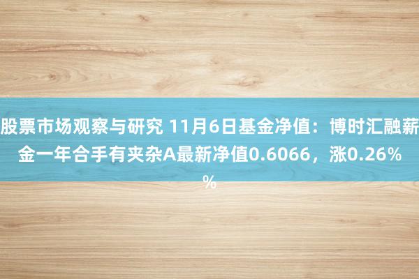 股票市场观察与研究 11月6日基金净值：博时汇融薪金一年合手有夹杂A最新净值0.6066，涨0.26%