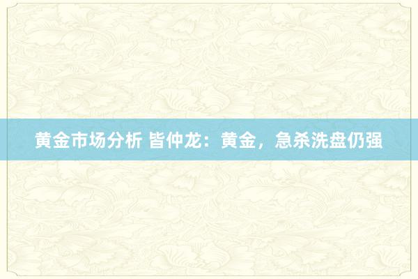 黄金市场分析 皆仲龙：黄金，急杀洗盘仍强