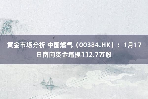 黄金市场分析 中国燃气（00384.HK）：1月17日南向资金增捏112.7万股