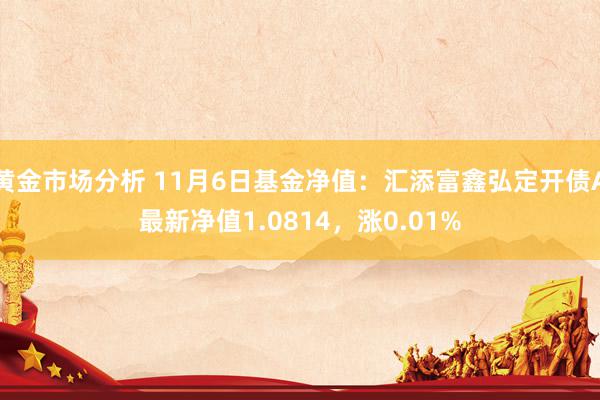 黄金市场分析 11月6日基金净值：汇添富鑫弘定开债A最新净值1.0814，涨0.01%