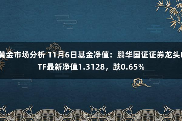 黄金市场分析 11月6日基金净值：鹏华国证证券龙头ETF最新净值1.3128，跌0.65%