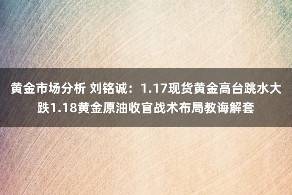 黄金市场分析 刘铭诚：1.17现货黄金高台跳水大跌1.18黄金原油收官战术布局教诲解套