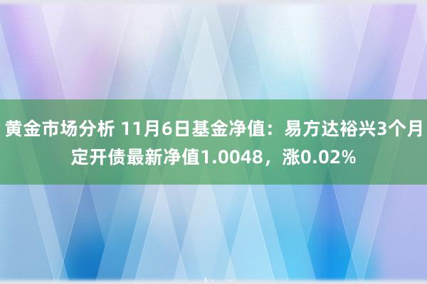 黄金市场分析 11月6日基金净值：易方达裕兴3个月定开债最新净值1.0048，涨0.02%