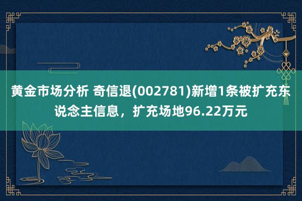 黄金市场分析 奇信退(002781)新增1条被扩充东说念主信息，扩充场地96.22万元