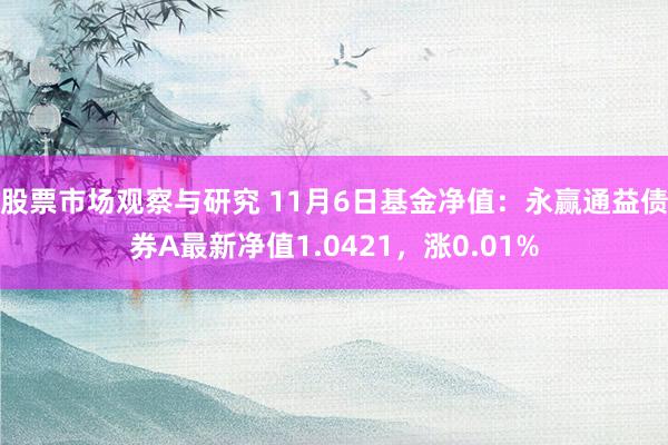 股票市场观察与研究 11月6日基金净值：永赢通益债券A最新净值1.0421，涨0.01%