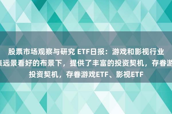 股票市场观察与研究 ETF日报：游戏和影视行业在计策撑捏和市集远景看好的布景下，提供了丰富的投资契机，存眷游戏ETF、影视ETF